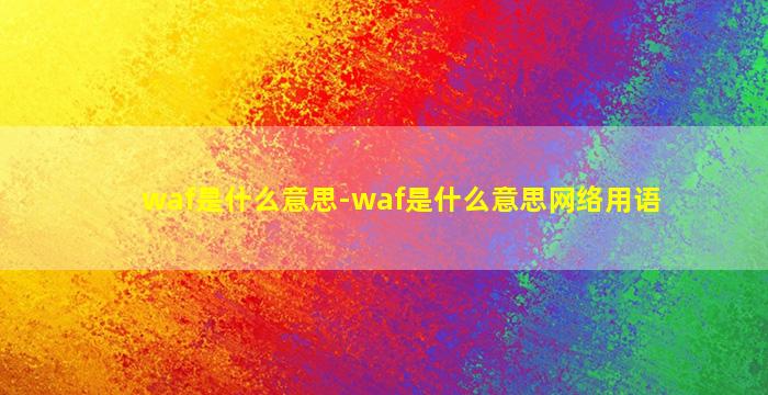 waf是什么意思-waf是什么意思网络用语
