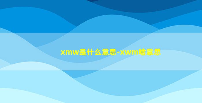 xmw是什么意思-xwm啥意思